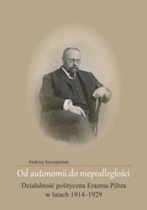 Obrazek Od autonomii do niepodległości. Działalność polityczna Erazma Piltza w latach 1914-1929