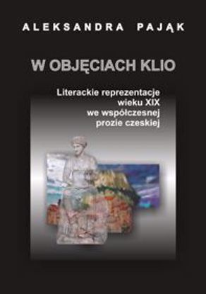 Obrazek W objęciach Klio. Literackie reprezentacje wieku XIX we współczesnej prozie czeskiej (STUDIA I MONOGRAFIE NR 545)