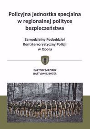 Obrazek Policyjna jednostka specjalna w regionalnej polityce bezpieczeństwa. Samodzielny Pododdział Kontrterrorystyczny Policji w Opolu (STUDIA I MONOGRAFIE NR 591)