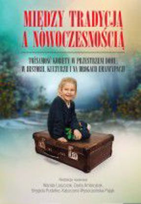 Obrazek Między tradycją a nowoczesnością. Tożsamość kobiety w przestrzeni domu, w historii, kulturze i na drogach emancypacji  