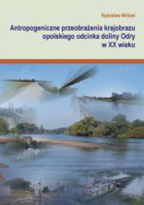 Obrazek Antropogeniczne przeobrażenia krajobrazu opolskiego odcinka doliny Odry w XX w. (STUDIA I MONOGRAFIE NR 513)