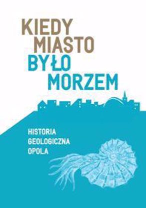 Obrazek Kiedy miasto było morzem. Historia geologiczna Opola