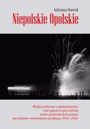 Obrazek Niepolskie Opolskie. Władze polityczne i administracyjne oraz aparat bezpieczeństwa wobec proniemieckich postaw mieszkańców województwa opolskiego (1950-1956)